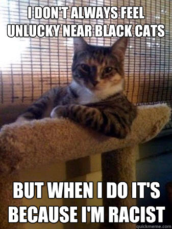 I don't always feel unlucky near Black Cats But when I do it's because i'm racist - I don't always feel unlucky near Black Cats But when I do it's because i'm racist  The Most Interesting Cat in the World