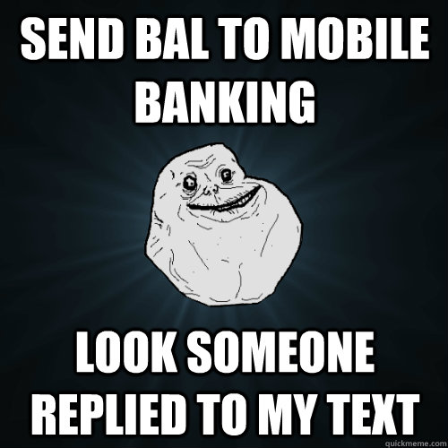 Send Bal to mobile banking Look someone replied to my text  Forever Alone