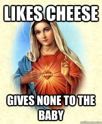 Likes cheese Gives none to the baby - Likes cheese Gives none to the baby  Scumbag Virgin Mary