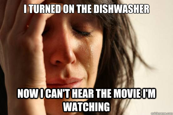 I turned on the dishwasher Now I can't hear the movie I'm watching  First World Problems