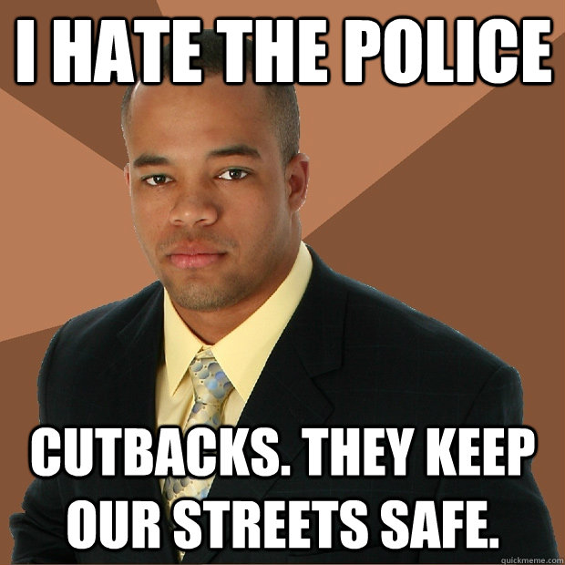 I hate the police Cutbacks. They keep our streets safe.  Successful Black Man