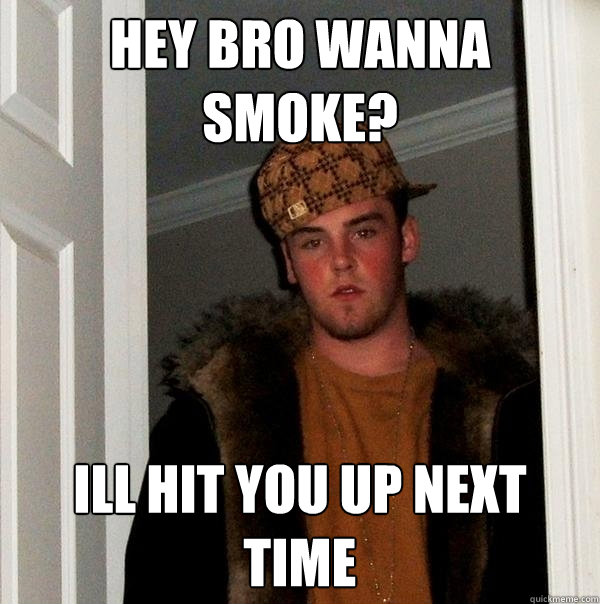 Hey Bro wanna smoke? Ill hit you up next time  Scumbag Steve