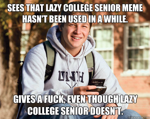 Sees that Lazy College Senior meme hasn't been used in a while. Gives a fuck, even though Lazy College Senior doesn't.  College Freshman