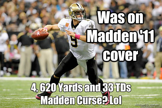 Was on Madden '11 cover 4, 620 Yards and 33 TDs
Madden Curse? Lol - Was on Madden '11 cover 4, 620 Yards and 33 TDs
Madden Curse? Lol  Misc