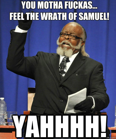 YOU MOTHA FUCKAS...
FEEL THE WRATH OF SAMUEL! YAHHHH!  The Rent Is Too Damn High