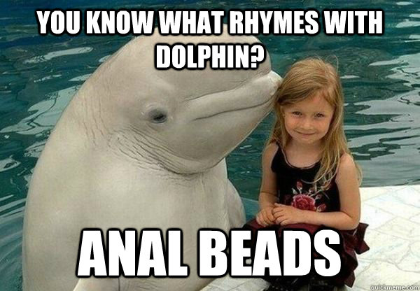 you know what rhymes with dolphin? anal beads - you know what rhymes with dolphin? anal beads  dolphin rape