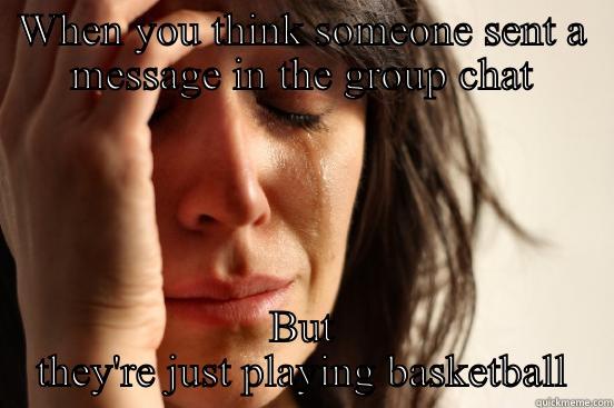 WHEN YOU THINK SOMEONE SENT A MESSAGE IN THE GROUP CHAT BUT THEY'RE JUST PLAYING BASKETBALL First World Problems