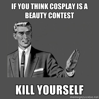 If you think cosplay is a beauty contest   kill yourself