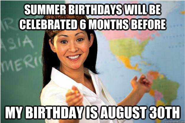 Summer birthdays will be celebrated 6 months before my birthday is august 30th - Summer birthdays will be celebrated 6 months before my birthday is august 30th  Scumbag Teacher