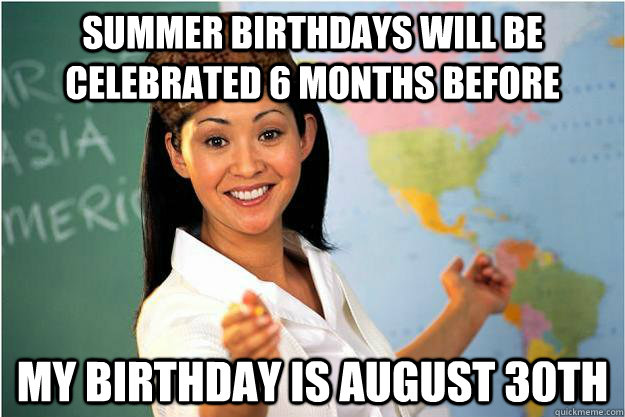 Summer birthdays will be celebrated 6 months before my birthday is august 30th  Scumbag Teacher