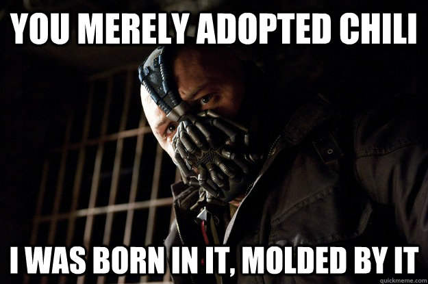 You merely adopted chili i was born in it, molded by it  Angry Bane