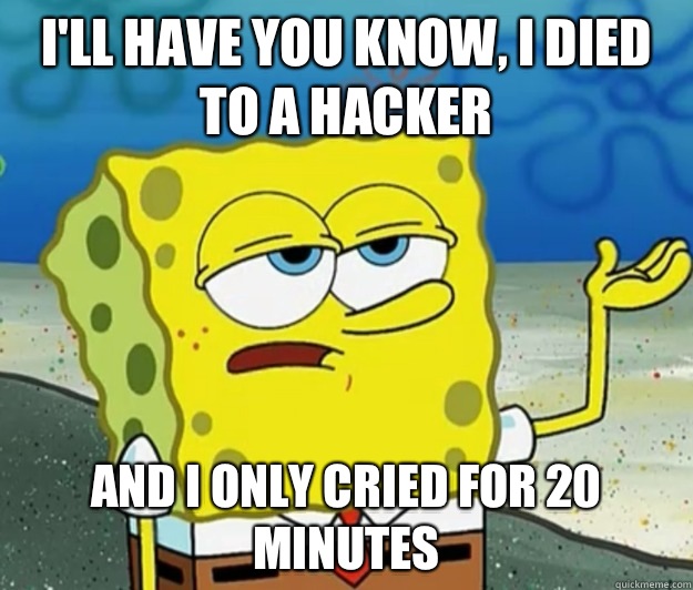 I'll have you know, I died to a hacker And I Only cried for 20 minutes  Tough Spongebob