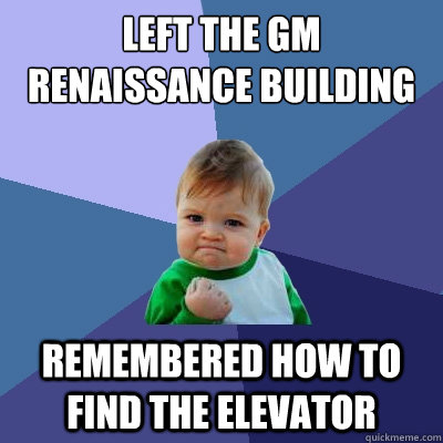 Left the GM Renaissance building  Remembered how to find the elevator  Success Kid