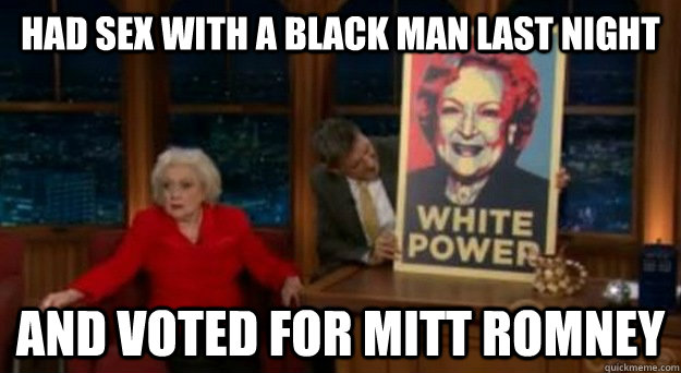 had sex with a black man last night and voted for Mitt Romney  