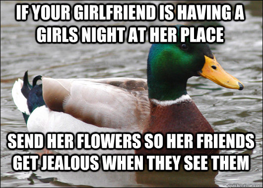If your girlfriend is having a girls night at her place  send her flowers so her friends get jealous when they see them - If your girlfriend is having a girls night at her place  send her flowers so her friends get jealous when they see them  Actual Advice Mallard