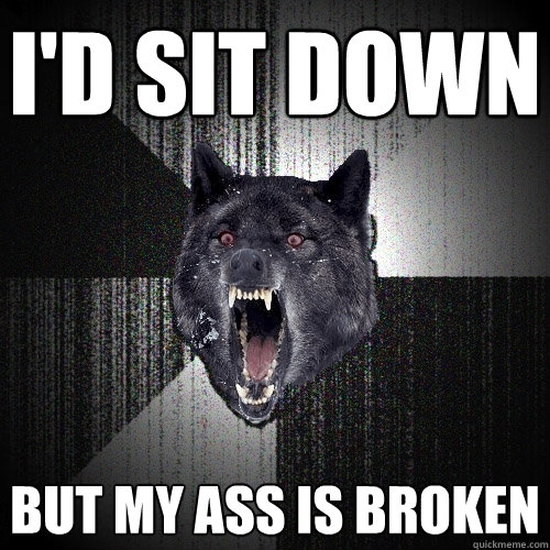 I'd sit down But my ass is broken  Insanity Wolf