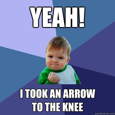 Yeah! I took an arrow 
to the knee  Success Kid