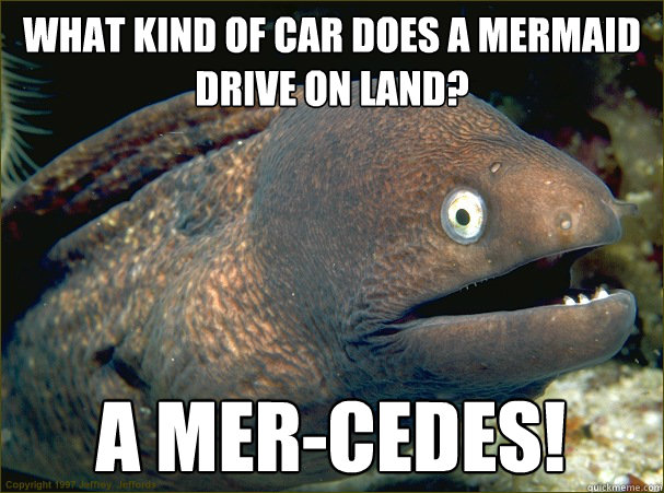 What kind of car does a mermaid drive on land? A mer-cedes!  Bad Joke Eel