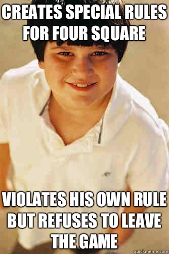 Creates special rules for four square Violates his own rule but refuses to leave the game  Annoying Childhood Friend