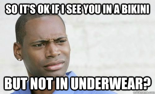 so it's ok if i see you in a bikini but not in underwear?  Confused Black Man