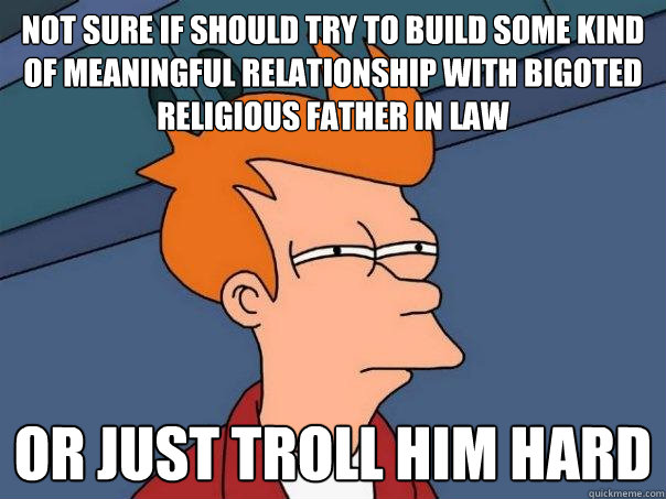 not sure if should try to build some kind of meaningful relationship with bigoted religious father in law or just troll him hard - not sure if should try to build some kind of meaningful relationship with bigoted religious father in law or just troll him hard  Futurama Fry