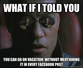 What if I told you You can go on vacation  without mentioning it in every facebook post   Morpheus SC