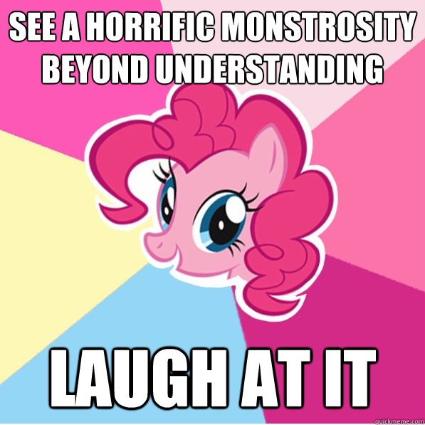 See a horrific monstrosity beyond understanding laugh at it  Ponymeme