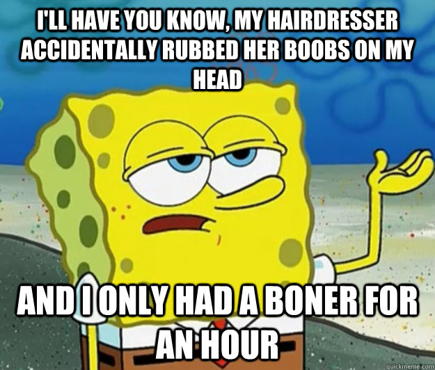 I'll have you know, my hairdresser accidentally rubbed her boobs on my head and i only had a boner for an hour - I'll have you know, my hairdresser accidentally rubbed her boobs on my head and i only had a boner for an hour  Tough Spongebob