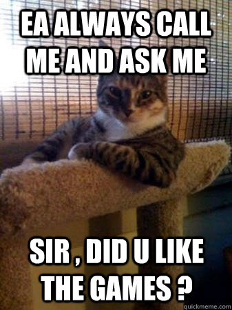 Ea always call me and ask me  sir , did u like the games ?  The Most Interesting Cat in the World