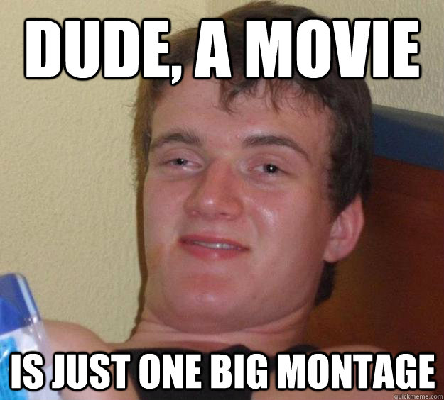 Dude, A Movie Is just one big montage  10 Guy