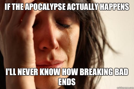 If the apocalypse actually happens I'll never know how breaking bad ends  First World Problems