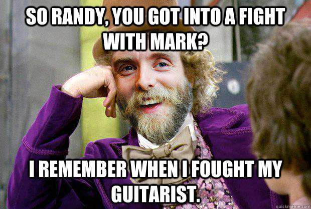 sO RANDY, YOU GOT INTO A FIGHT WITH MARK? i REMEMBER WHEN i FOUGHT MY GUITARIST. - sO RANDY, YOU GOT INTO A FIGHT WITH MARK? i REMEMBER WHEN i FOUGHT MY GUITARIST.  Condescending Varg