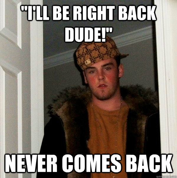 I ll Be Right Back Dude Never Comes Back Scumbag Steve Quickmeme i-ll-be-right-back-dude-never-comes-back-scumbag-steve-quickmeme