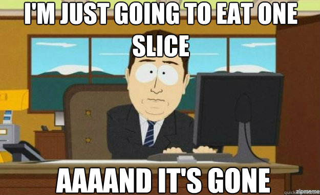 I'm just going to eat one slice AAAAND IT'S gone  aaaand its gone