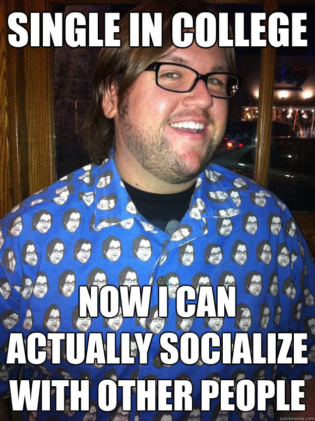 Single in College Now I can actually socialize with other people  Happy Forever Alone