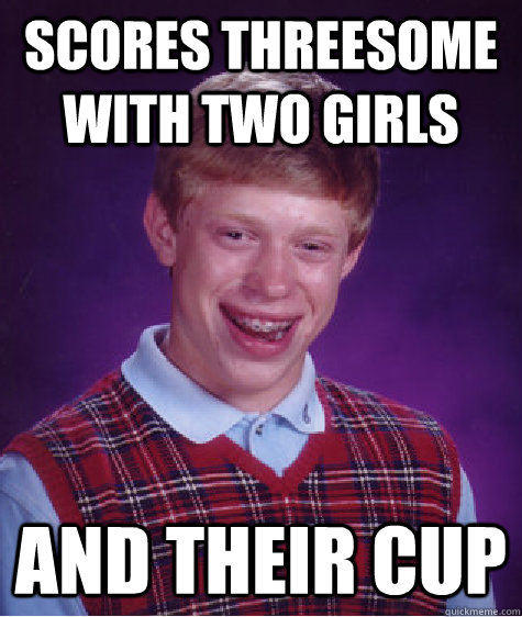 Scores Threesome with two girls and their cup  Bad Luck Brian