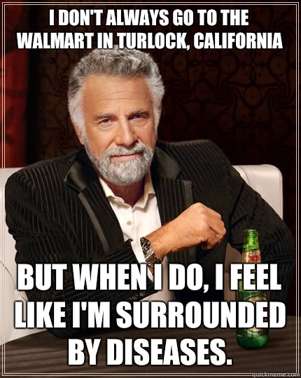 i don't always go to the Walmart in Turlock, California but when i do, I feel like I'm surrounded by diseases.  The Most Interesting Man In The World