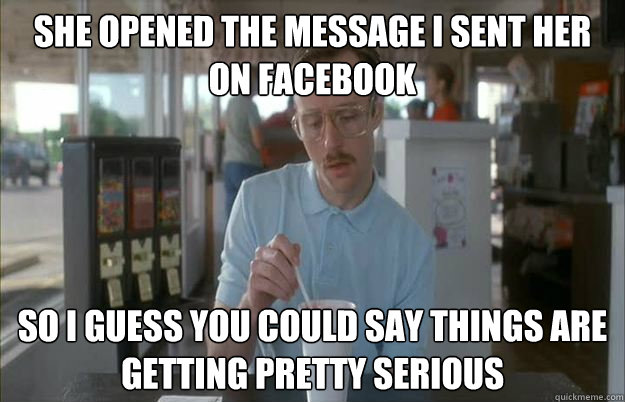 She Opened the message I sent her on Facebook So i guess you could say things are getting pretty serious  Gettin Pretty Serious
