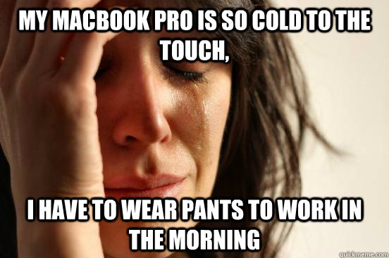 My Macbook Pro is so cold to the touch, I have to wear pants to work in the morning  Atheist First World Problems