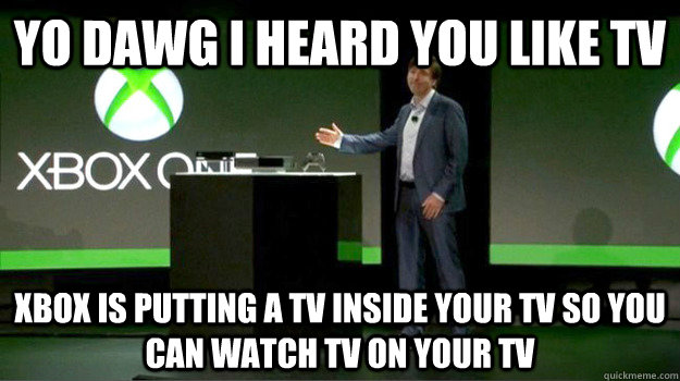 yo dawg i heard you like tv Xbox is putting a TV inside your tv so you can watch tv on your tv  xbox one