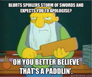 blurts Spoilers Storm of swords and expects you to apologise? Oh you better believe that's a paddlin'.  Paddlin Jasper