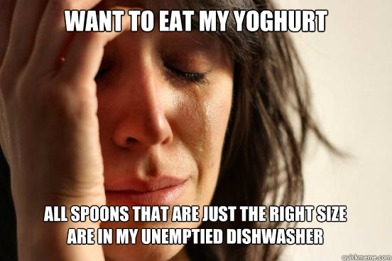 WANT TO EAT MY YOGHURT ALL SPOONS THAT ARE JUST THE RIGHT SIZE 
ARE IN MY UNEMPTIED DISHWASHER Caption 3 goes here  First World Problems