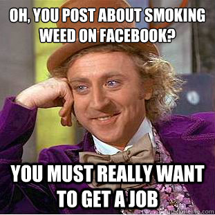 Oh, you post about smoking weed on facebook?
 You must really want to get a job  Condescending Wonka