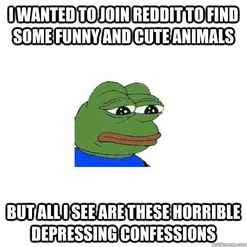i wanted to join reddit to find some funny and cute animals but all i see are these horrible depressing confessions  - i wanted to join reddit to find some funny and cute animals but all i see are these horrible depressing confessions   Sad Frog