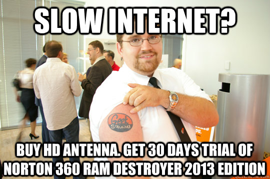 Slow internet? Buy HD Antenna. Get 30 days trial of Norton 360 RAM destroyer 2013 edition  GeekSquad Gus
