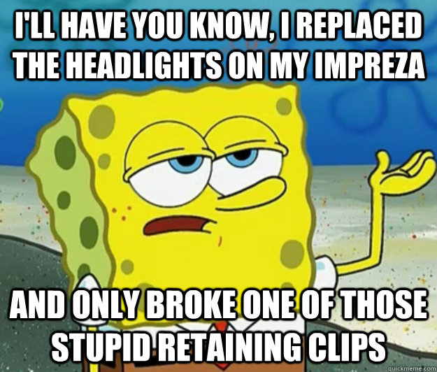 I'll have you know, I replaced the headlights on my impreza And only broke one of those stupid retaining clips  Tough Spongebob