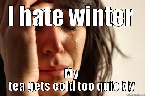 I HATE WINTER MY TEA GETS COLD TOO QUICKLY First World Problems