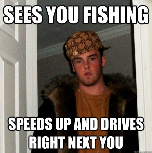 Sees You Fishing Speeds up and drives right next you  Scumbag Steve