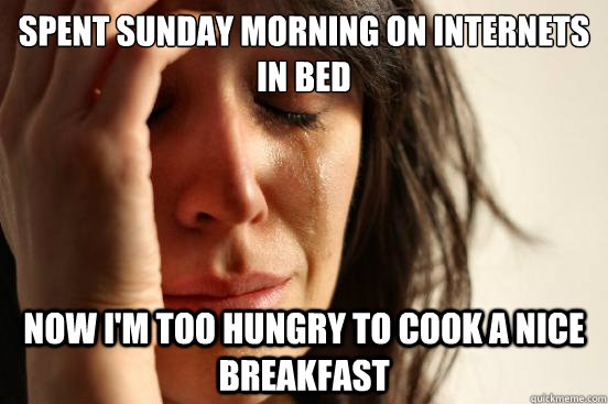 Spent Sunday Morning on internets  in bed Now I'm too hungry to cook a nice breakfast  First World Problems