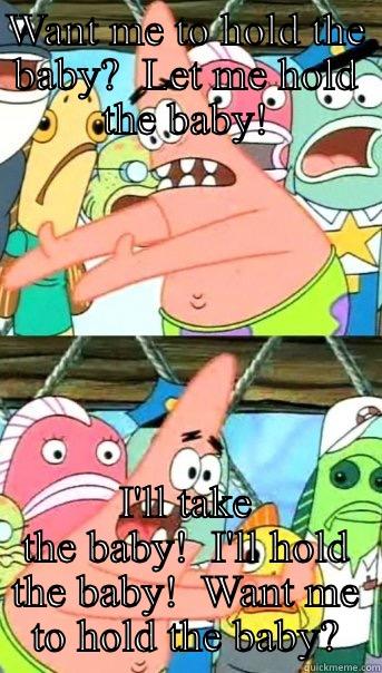 WANT ME TO HOLD THE BABY?  LET ME HOLD THE BABY! I'LL TAKE THE BABY!  I'LL HOLD THE BABY!  WANT ME TO HOLD THE BABY? Push it somewhere else Patrick